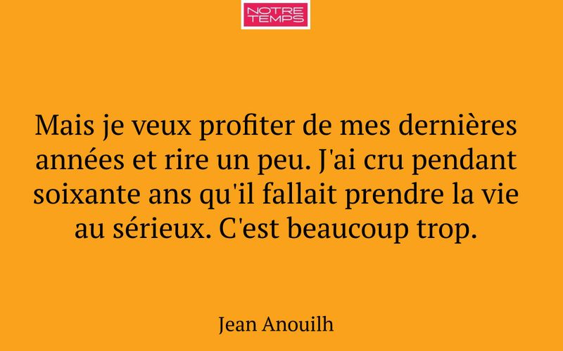 Mais je veux profiter de mes dernières années et rire un peu. J'ai cru pendant soixante ans qu'il fallait prendre la vie au sérieux. C'est beaucoup trop.