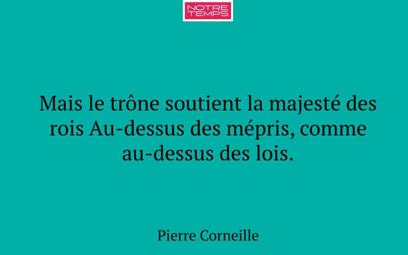 Mais le trône soutient la majesté des rois Au-dessus des mépris, comme au-dessus des lois.