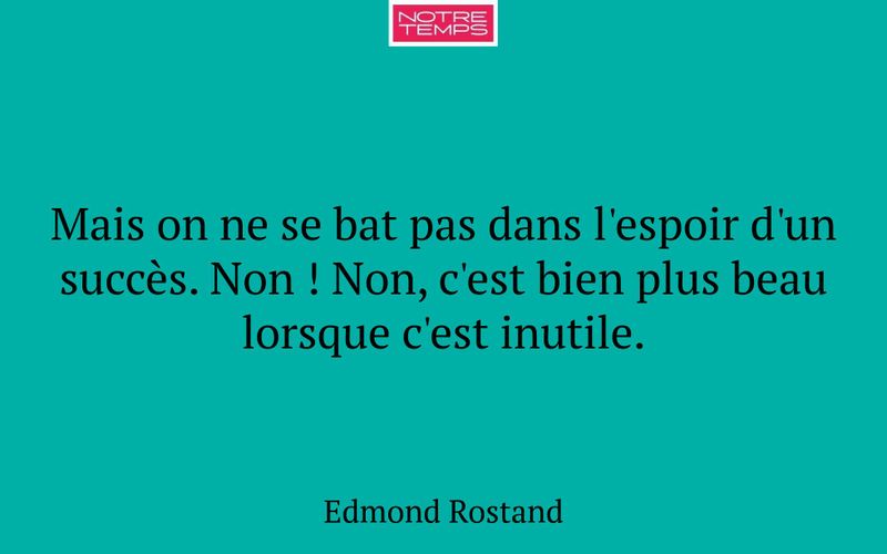 Mais on ne se bat pas dans l'espoir d'un succès. Non ! Non, c'est bien plus beau lorsque c'est inutile.