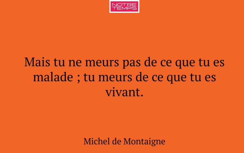 Mais tu ne meurs pas de ce que tu es malade ; tu meurs de ce que tu es vivant.