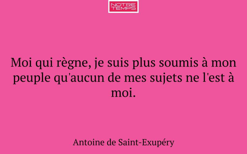 Moi qui règne, je suis plus soumis à mon peuple qu'aucun de mes sujets ne l'est à moi.
