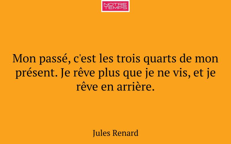 Mon passé, c'est les trois quarts de mon présent. Je rêve plus que je ne vis, et je rêve en arrière.