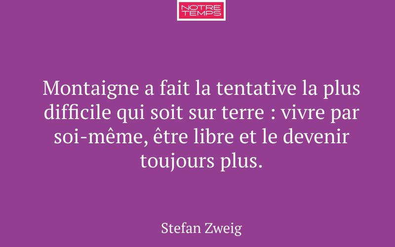 Montaigne a fait la tentative la plus difficile qui soit sur terre : vivre par soi-même, être libre et le devenir toujours plus.