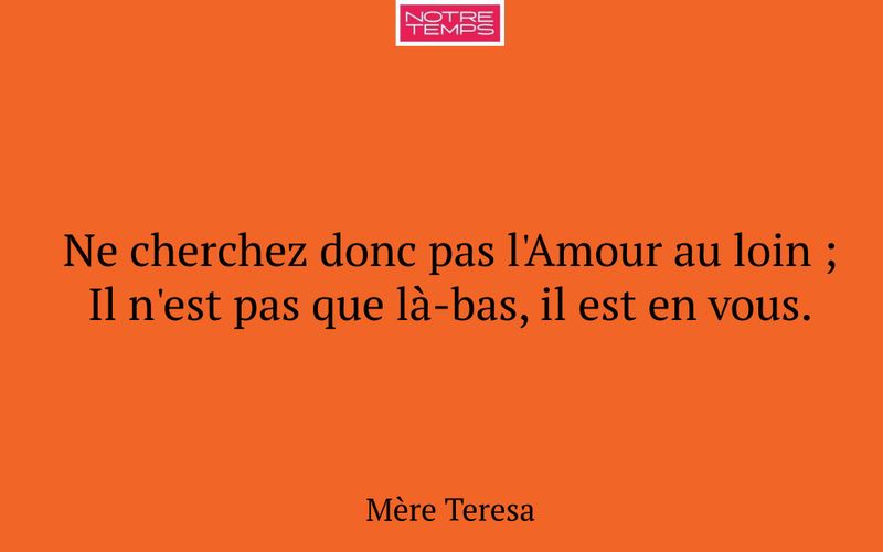 Ne cherchez donc pas l'Amour au loin ; Il n'est pas que là-bas, il est en vous.