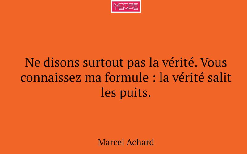 Ne disons surtout pas la vérité. Vous connaissez ma formule : la vérité salit les puits.