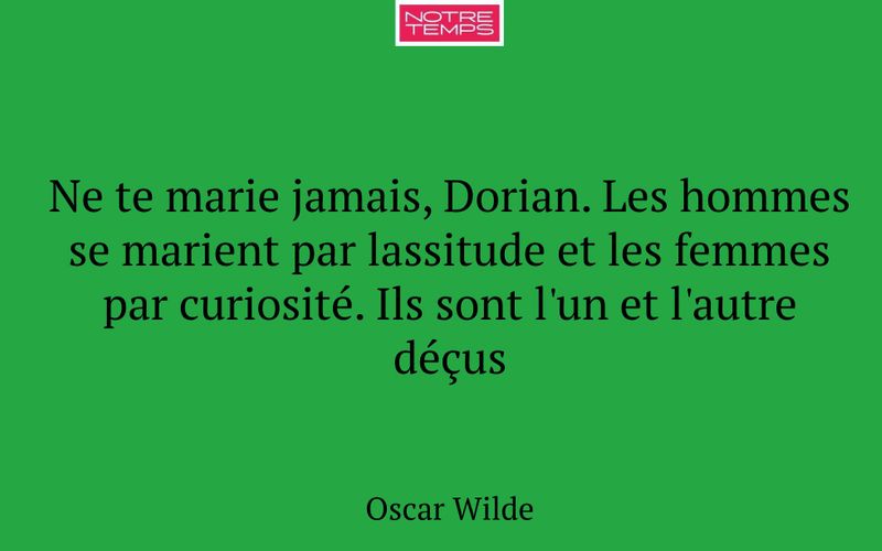 Ne te marie jamais, Dorian. Les hommes se marient par lassitude et les femmes par curiosité. Ils sont l'un et l'autre déçus