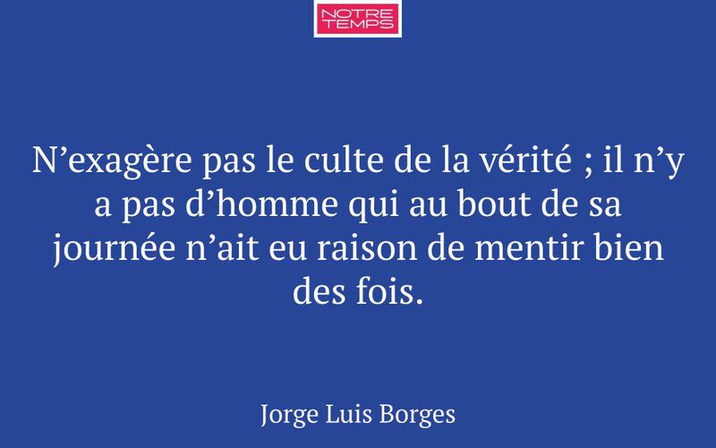 N’exagère pas le culte de la vérité ; il n’y a pas d’homme qui au bout de sa journée n’ait eu raison de mentir bien des fois.