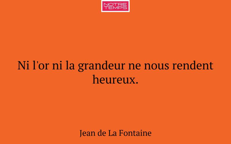 Ni l'or ni la grandeur ne nous rendent heureux.