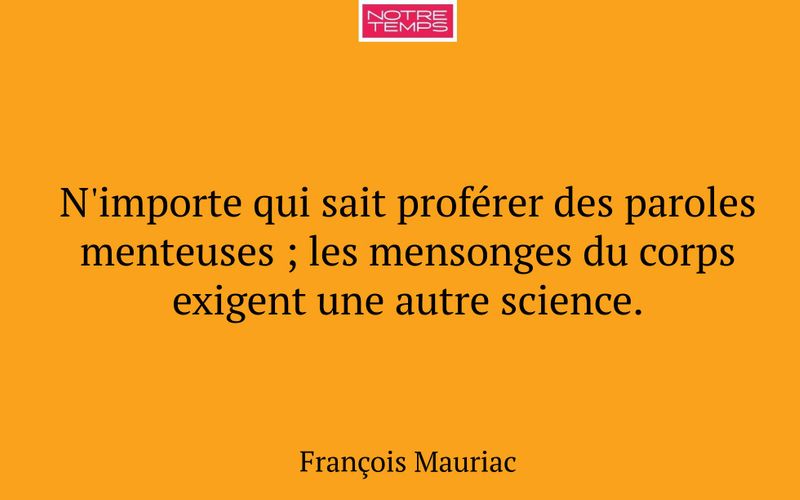N'importe qui sait proférer des paroles menteuses ; les mensonges du corps exigent une autre science.