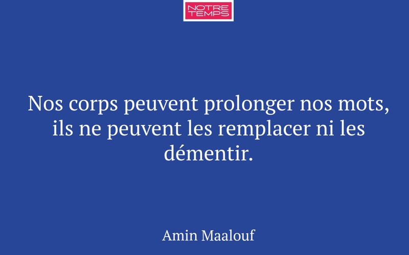 Nos corps peuvent prolonger nos mots, ils ne peuvent les remplacer ni les démentir.