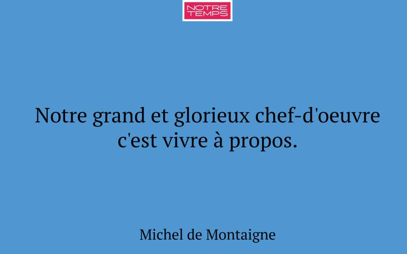 Notre grand et glorieux chef-d'oeuvre c'est vivre à propos.