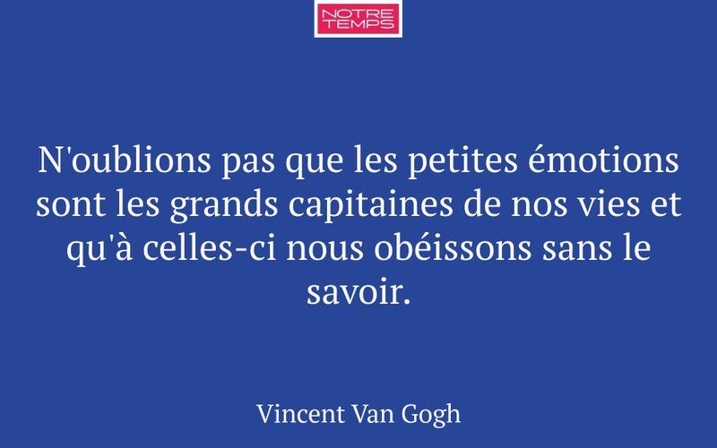 N'oublions pas que les petites émotions sont les grands capitaines de nos vies et qu'à celles-ci nous obéissons sans le savoir.