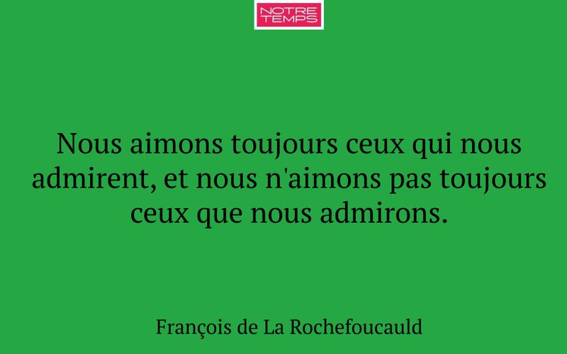 Nous aimons toujours ceux qui nous admirent, et nous n'aimons pas toujours ceux que nous admirons.