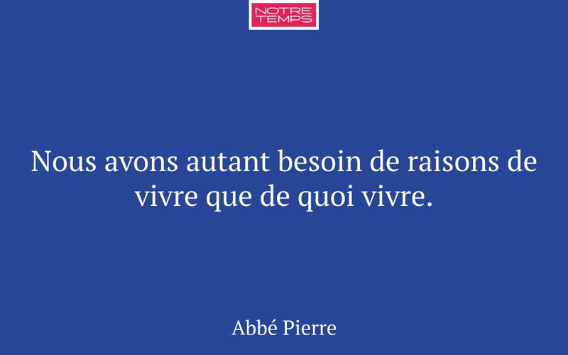 Nous avons autant besoin de raisons de vivre que de quoi vivre.