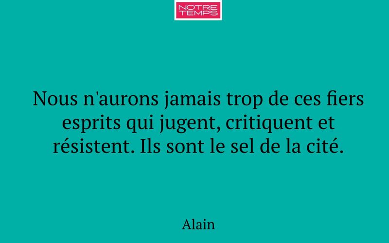 Nous n'aurons jamais trop de ces fiers esprits qui jugent, critiquent et résistent. Ils sont le sel de la cité.