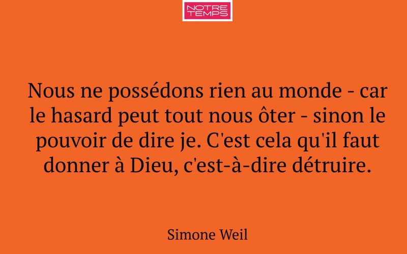 Nous ne possédons rien au monde - car le hasard peut tout nous ôter - sinon le pouvoir de dire je. C'est cela qu'il faut donner à Dieu, c'est-à-dire détruire.