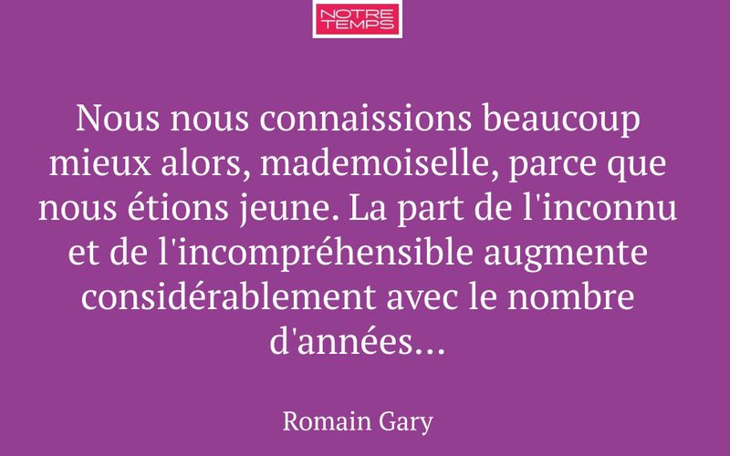 Nous nous connaissions beaucoup mieux alors, mademoiselle, parce que nous étions jeune. La part de l'inconnu et de l'incompréhensible augmente considérablement avec le nombre d'années...