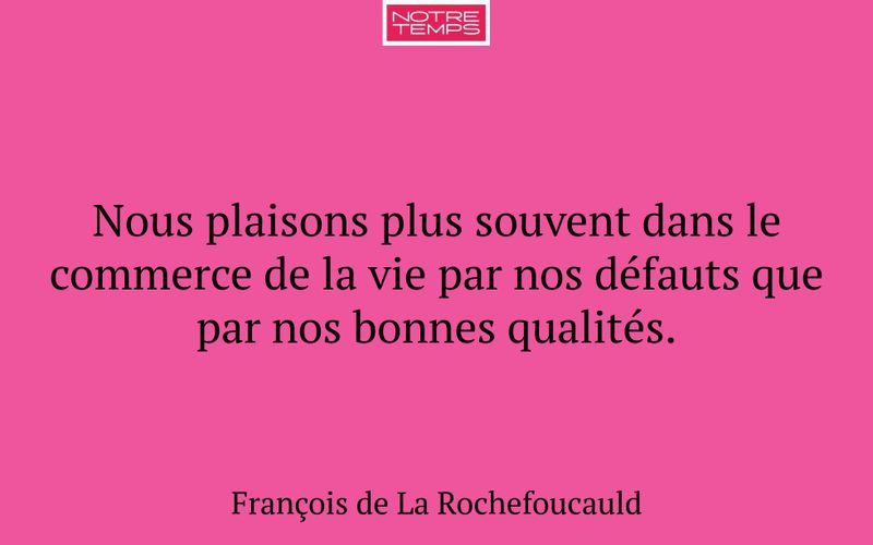Nous plaisons plus souvent dans le commerce de la vie par nos défauts que par nos bonnes qualités.