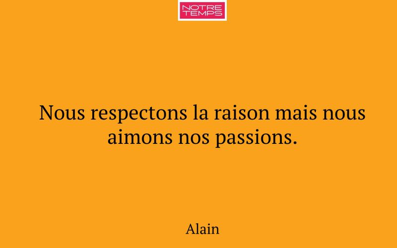 Nous respectons la raison mais nous aimons nos passions.