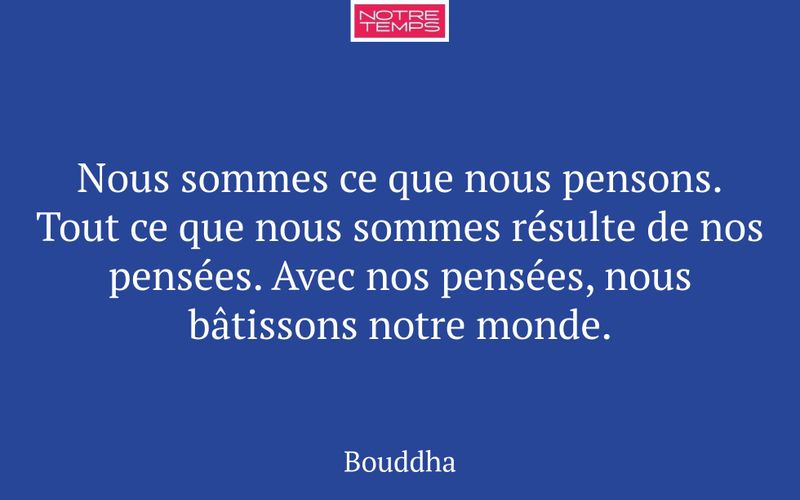 Nous sommes ce que nous pensons. Tout ce que nous sommes résulte de nos pensées. Avec nos pensées, nous bâtissons notre monde.