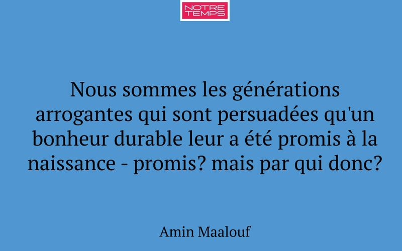 Nous sommes les générations arrogantes qui sont persuadées qu'un bonheur durable leur a été promis à la naissance - promis? mais par qui donc?