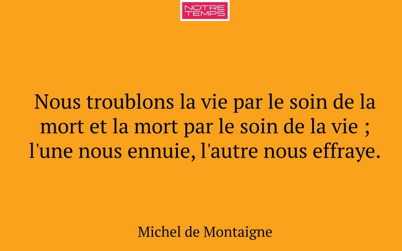 Nous troublons la vie par le soin de la mort et la mort par le soin de la vie ; l'une nous ennuie, l'autre nous effraye.