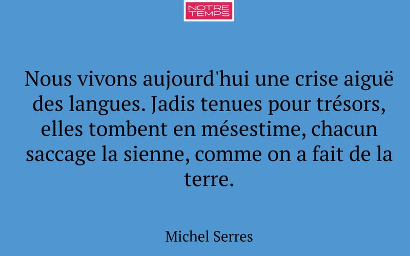 Nous vivons aujourd'hui une crise aiguë des langues. Jadis tenues pour trésors, elles tombent en mésestime, chacun saccage la sienne, comme on a fait de la terre.