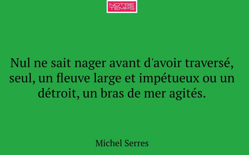 Nul ne sait nager avant d'avoir traversé, seul, un fleuve large et impétueux ou un détroit, un bras de mer agités.
