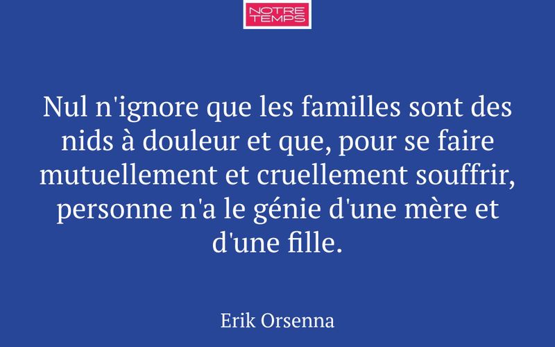 Nul n'ignore que les familles sont des nids à douleur et que, pour se faire mutuellement et cruellement souffrir, personne n'a le génie d'une mère et d'une fille.