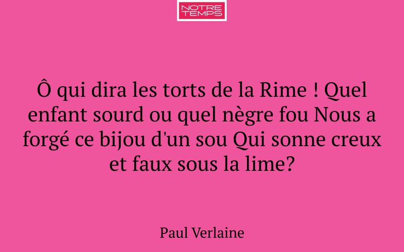 Ô qui dira les torts de la Rime ! Quel enfant sourd ou quel nègre fou Nous a forgé ce bijou d'un sou Qui sonne creux et faux sous la lime?
