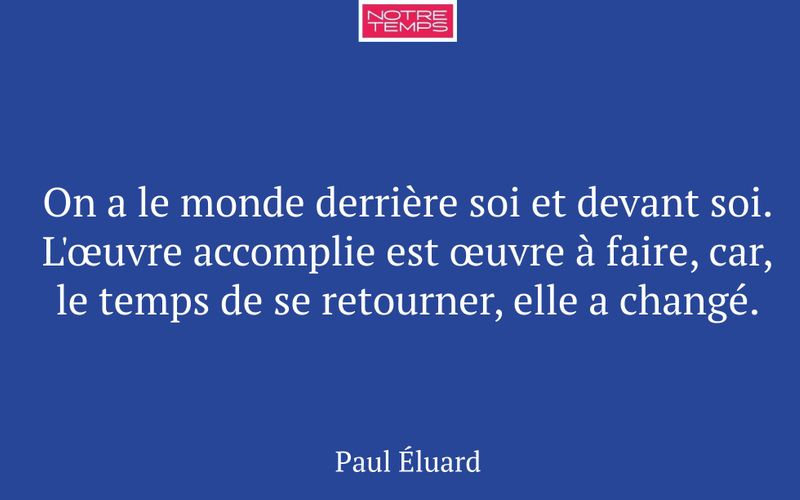 On a le monde derrière soi et devant soi. L'œuvre accomplie est œuvre à faire, car, le temps de se retourner, elle a changé.