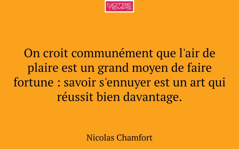 On croit communément que l'air de plaire est un grand moyen de faire fortune : savoir s'ennuyer est un art qui réussit bien davantage.