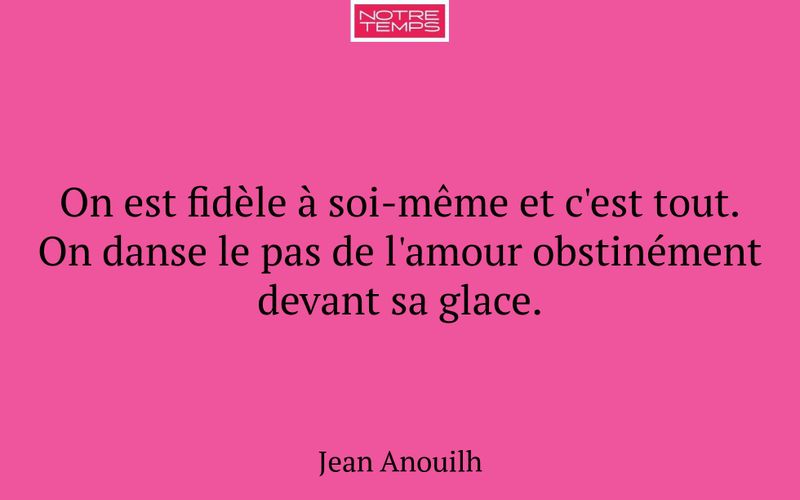 On est fidèle à soi-même et c'est tout. On danse le pas de l'amour obstinément devant sa glace.