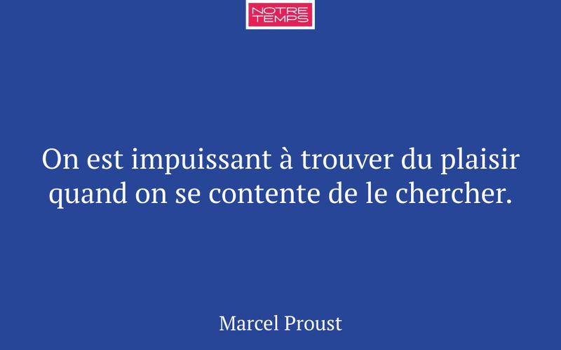 On est impuissant à trouver du plaisir quand on se contente de le chercher.
