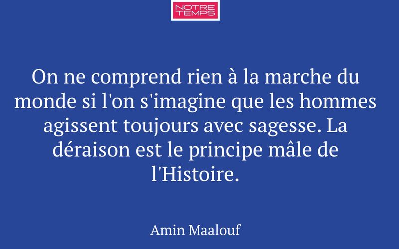 On ne comprend rien à la marche du monde si l'on s'imagine que les hommes agissent toujours avec sagesse. La déraison est le principe mâle de l'Histoire.