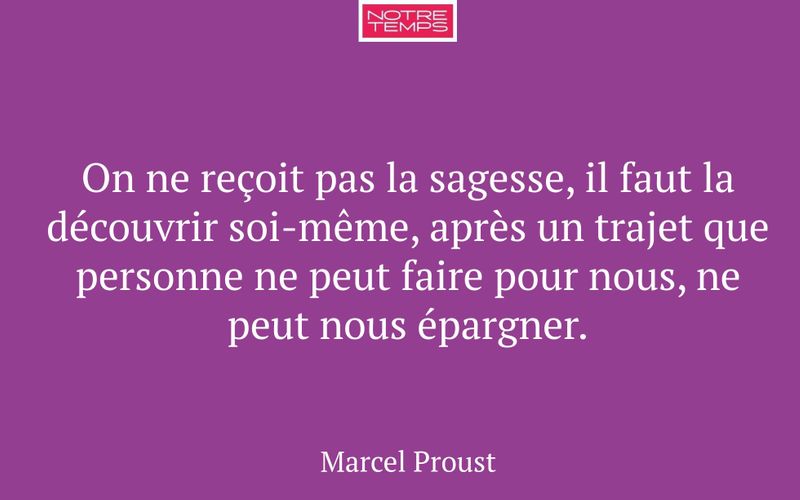 On ne reçoit pas la sagesse, il faut la découvrir soi-même, après un trajet que personne ne peut faire pour nous, ne peut nous épargner.