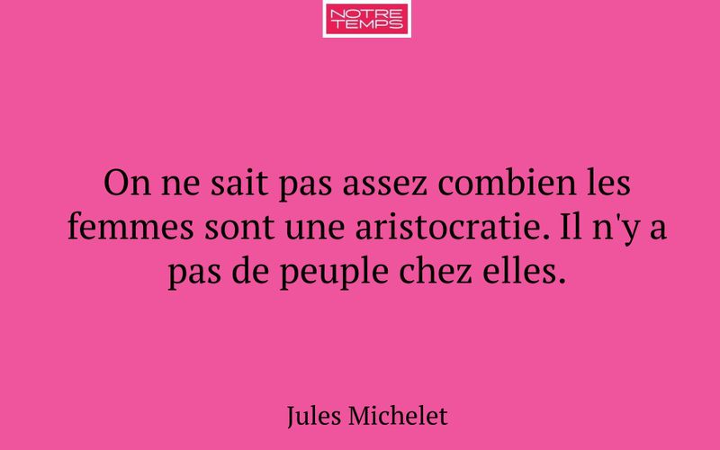 On ne sait pas assez combien les femmes sont une aristocratie. Il n'y a pas de peuple chez elles.