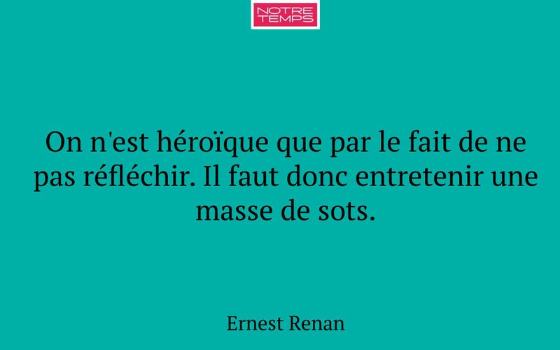 On n'est héroïque que par le fait de ne pas réfléchir. Il faut donc entretenir une masse de sots.