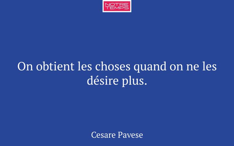 On obtient les choses quand on ne les désire plus.