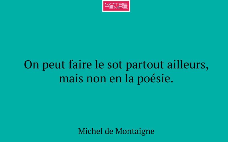 On peut faire le sot partout ailleurs, mais non en la poésie.