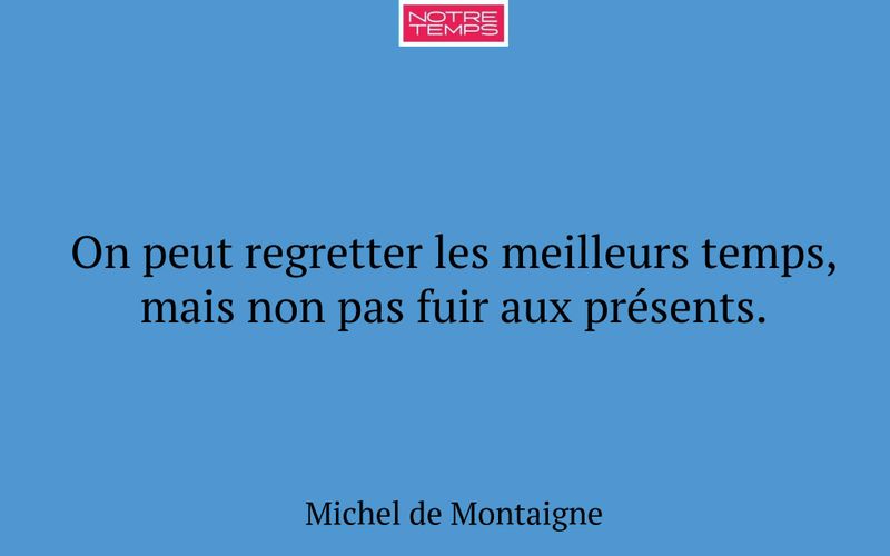 On peut regretter les meilleurs temps, mais non pas fuir aux présents.
