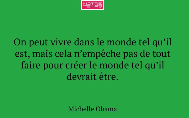 On peut vivre dans le monde tel qu’il est, mais cela n’empêche pas de tout faire pour créer le monde tel qu’il devrait être.