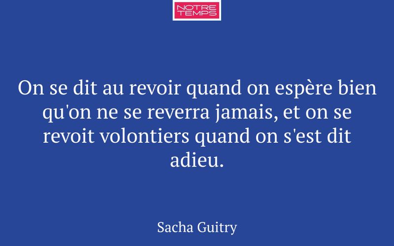 On se dit au revoir quand on espère bien qu'on ne se reverra jamais, et on se revoit volontiers quand on s'est dit adieu.