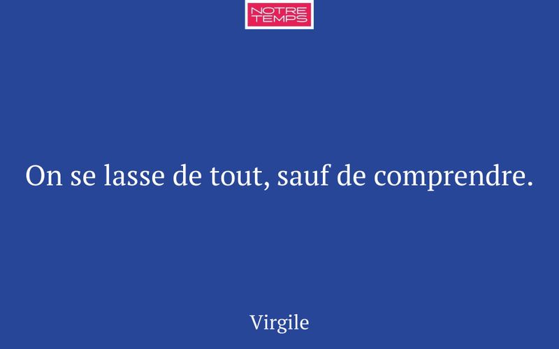 On se lasse de tout, sauf de comprendre.