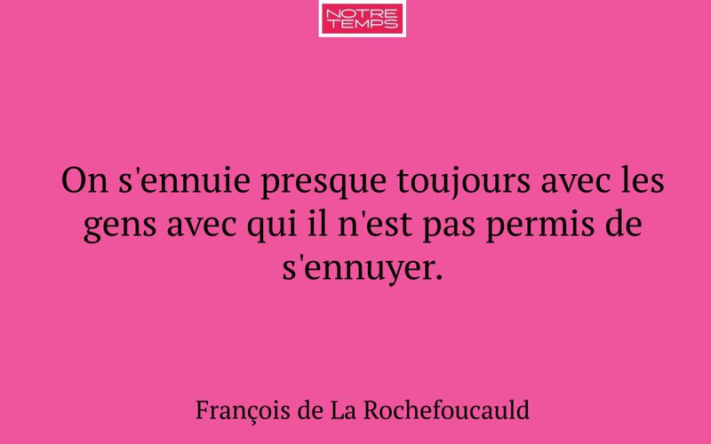 On s'ennuie presque toujours avec les gens avec qui il n'est pas permis de s'ennuyer.