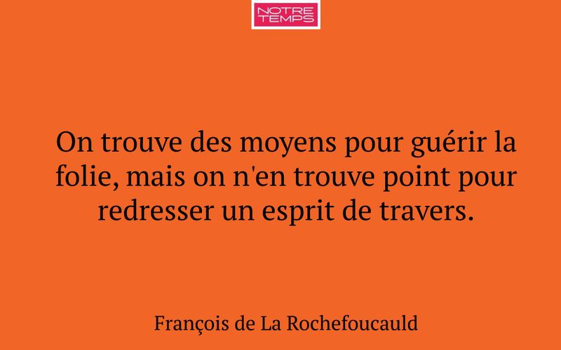 On trouve des moyens pour guérir la folie, mais on n'en trouve point pour redresser un esprit de travers.