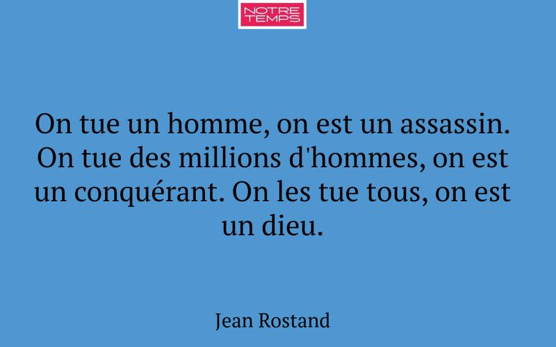 On tue un homme, on est un assassin. On tue des millions d'hommes, on est un conquérant. On les tue tous, on est un dieu.