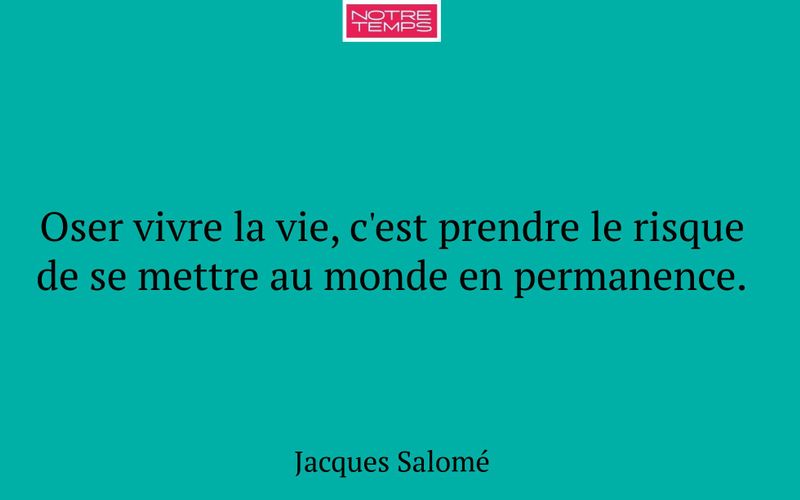 Oser vivre la vie, c'est prendre le risque de se mettre au monde en permanence.