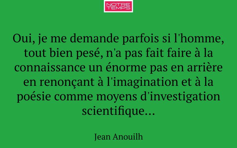 Oui, je me demande parfois si l'homme, tout bien pesé, n'a pas fait faire à la connaissance un énorme pas en arrière en renonçant à l'imagination et à la poésie comme moyens d'investigation scientifique...
