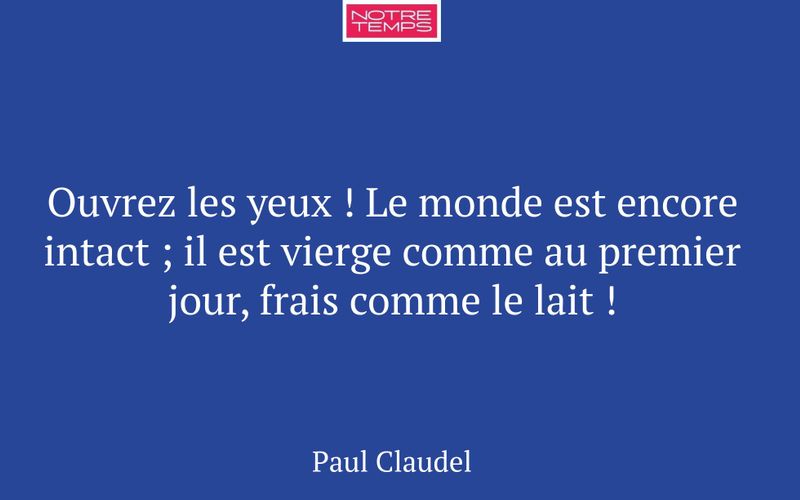 Ouvrez les yeux ! Le monde est encore intact ; il est vierge comme au premier jour, frais comme le lait !